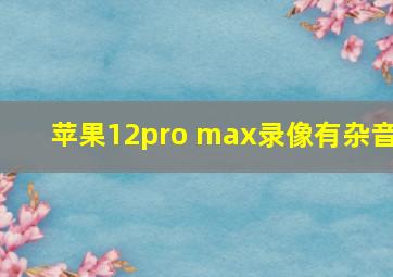 苹果12pro max录像有杂音